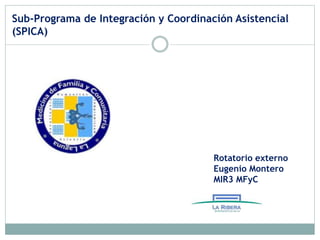Sub-Programa de Integración y Coordinación Asistencial
(SPICA)
Rotatorio externo
Eugenio Montero
MIR3 MFyC
 