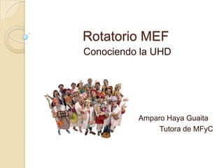 Rotatorio MEF
Conociendo la UHD




          Amparo Haya Guaita
               Tutora de MFyC
 