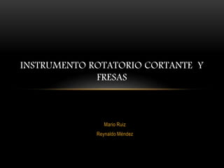 Mario Ruiz
Reynaldo Méndez
INSTRUMENTO ROTATORIO CORTANTE Y
FRESAS
 