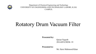Rotatory Drum Vacuum Filter
Presented by:
Qaisar Yaqoob
2014-BT-CHEM- 19
Presented to:
Mr. Haris Mahmood Khan
Department of Chemical Engineering and Technology
UNIVERSITY OF ENGINEERING AND TECHNOLOGY LAHORE, K.S.K
CAMPUS.
 