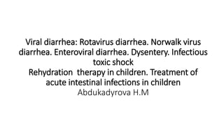 Viral diarrhea: Rotavirus diarrhea. Norwalk virus
diarrhea. Enteroviral diarrhea. Dysentery. Infectious
toxic shock
Rehydration therapy in children. Treatment of
acute intestinal infections in children
Abdukadyrova H.M
 
