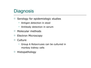 Diagnosis Serology for epidemiologic studies  Antigen detection in stool Antibody detection in serum Molecular methods Electron Microscopy Culture Group A Rotaviruses can be cultured in monkey kidney cells Histopathology 