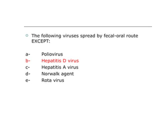 The following viruses spread by fecal-oral route EXCEPT: a-  Poliovirus b-  Hepatitis D virus c-  Hepatitis A virus d-  Norwalk agent e-  Rota virus 