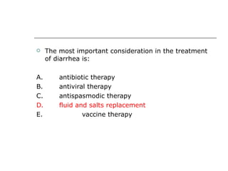 The most important consideration in the treatment of diarrhea is: A.  antibiotic therapy B.  antiviral therapy C.  antispasmodic therapy D.  fluid and salts replacement E.  vaccine therapy 