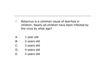 Rotavirus is a common cause of diarrhea in children. Nearly all children have been infected by the virus by what age? A. 1 year old  B.  2 years old  C.  3 years old  D.  4 years old E.  5 years old 