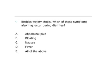 Besides watery stools, which of these symptoms also may occur during diarrhea? A. Abdominal pain B.  Bloating  C.  Nausea D. Fever  E.  All of the above   