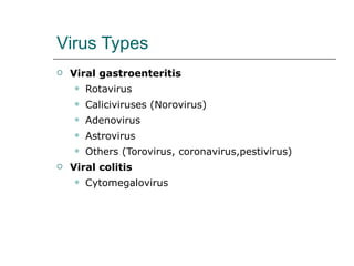 Virus Types Viral gastroenteritis Rotavirus Caliciviruses (Norovirus) Adenovirus Astrovirus Others (Torovirus, coronavirus,pestivirus) Viral colitis Cytomegalovirus 