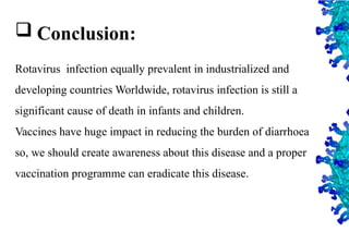 47
 Conclusion:
Rotavirus infection equally prevalent in industrialized and
developing countries Worldwide, rotavirus infection is still a
significant cause of death in infants and children.
Vaccines have huge impact in reducing the burden of diarrhoea
so, we should create awareness about this disease and a proper
vaccination programme can eradicate this disease.
 