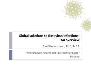 Global solutions to Rotavirus infections:
                            An overview
                     Sirid Kellermann, PhD, MBA

    “Innovation is the means, and equity is the end goal.”
                                               - Bill Gates
 
