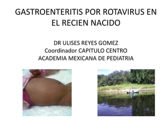GASTROENTERITIS POR ROTAVIRUS EN
EL RECIEN NACIDO
DR ULISES REYES GOMEZ
Coordinador CAPITULO CENTRO
ACADEMIA MEXICANA DE PEDIATRIA
 