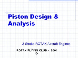 Piston Design &
Analysis
2-Stroke ROTAX Aircraft Engines
ROTAX FLYING CLUB - 2001
©

 