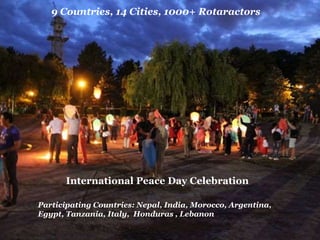 International Peace Day Celebration
Participating Countries: Nepal, India, Morocco, Argentina,
Egypt, Tanzania, Italy, Honduras , Lebanon
9 Countries, 14 Cities, 1000+ Rotaractors