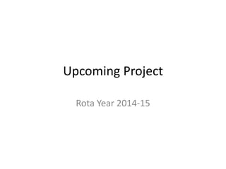 Upcoming Project
Rota Year 2014-15