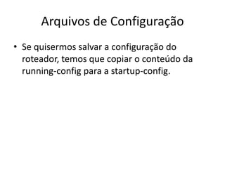 Arquivos de Configuração
• Se quisermos salvar a configuração do
roteador, temos que copiar o conteúdo da
running-config para a startup-config.
 