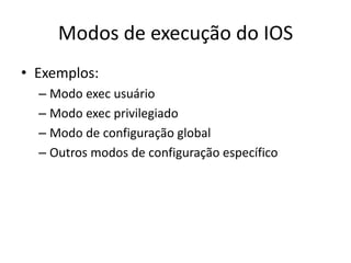 Modos de execução do IOS
• Exemplos:
– Modo exec usuário
– Modo exec privilegiado
– Modo de configuração global
– Outros modos de configuração específico
 