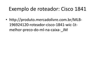 Exemplo de roteador: Cisco 1841
• http://produto.mercadolivre.com.br/MLB-
196924120-roteador-cisco-1841-wic-1t-
melhor-preco-do-ml-na-caixa-_JM
 