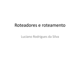 Roteadores e roteamento
Luciano Rodrigues da Silva
 