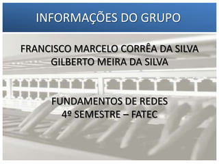 INFORMAÇÕES DO GRUPO
FRANCISCO MARCELO CORRÊA DA SILVA
1 – Francisco Marcelo C. da Silva
GILBERTO MEIRA DA SILVA

2 – Gilberto Meira da Silva
FUNDAMENTOS DE REDES
4º SEMESTRE – FATEC

 