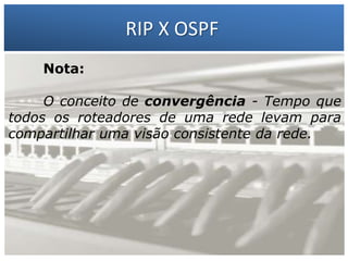 RIP X OSPF
Nota:

1 – Francisco Marcelo C. da Silva
O conceito de convergência - Tempo que
todos os 2 – Gilberto Meira da Silva
roteadores de uma rede levam para
compartilhar uma visão consistente da rede.

 