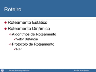 Redes de Computadores Profa. Ana Benso
Roteiro
 Roteamento Estático
 Roteamento Dinâmico
Algoritmos de Roteamento
Vetor Distância
Protocolo de Roteamento
RIP
 