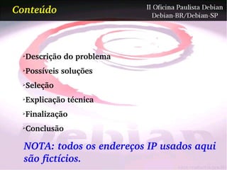Conteúdo



 ➢
     Descrição do problema
 ➢
     Possíveis soluções
 ➢
     Seleção
 ➢
     Explicação técnica
 ➢
     Finalização
 ➢
     Conclusão

  NOTA: todos os endereços IP usados aqui
  são fictícios.
 