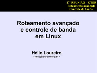 17º REUNIÃO – GTER
                                Roteamento avançado
                                 Controle de banda




Roteamento avançado
 e controle de banda
      em Linux

    Hélio Loureiro
     <helio@loureiro.eng.br>
 