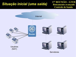 17º REUNIÃO – GTER
Situação inicial (uma saída)           Roteamento avançado
                                        Controle de banda


                         Internet




                Router




     Usuários
      (NAT)
                                    Servidores
 