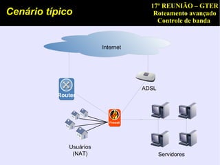 17º REUNIÃO – GTER
Cenário típico                           Roteamento avançado
                                          Controle de banda


                        Internet




                                      ADSL
          Router



                           Firewall




             Usuários
              (NAT)                          Servidores
 