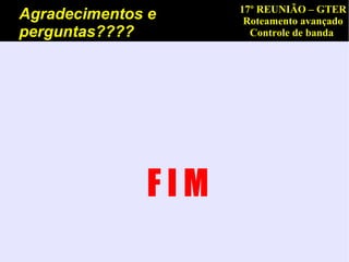 17º REUNIÃO – GTER
Agradecimentos e     Roteamento avançado
perguntas????         Controle de banda




              FIM
 