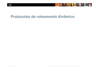 Protocolos de roteamento dinâmico
2
Presentation_ID © 2014 Cisco Systems, Inc. Todos os direitos reservados. Cisco Confidencial
 