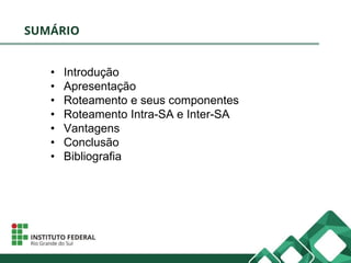 SUMÁRIO
• Introdução
• Apresentação
• Roteamento e seus componentes
• Roteamento Intra-SA e Inter-SA
• Vantagens
• Conclusão
• Bibliografia
 