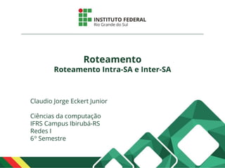 Roteamento
Roteamento Intra-SA e Inter-SA
Claudio Jorge Eckert Junior
Ciências da computação
IFRS Campus Ibirubá-RS
Redes I
6º Semestre
 