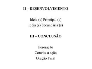 II – DESENVOLVIMENTO
Idéia (s) Principal (s)
Idéia (s) Secundária (s)
III – CONCLUSÃO
Peroração
Convite a ação
Oração Final
 