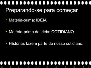 >> 0 >> 1 >> 2 >> 3 >> 4 >>
Preparando-se para começar
• Matéria-prima: IDÉIA
• Matéria-prima da idéia: COTIDIANO
• Hístórias fazem parte do nosso cotidiano.
 