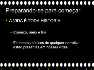 >> 0 >> 1 >> 2 >> 3 >> 4 >>
Preparando-se para começar
• A VIDA É TODA HISTÓRIA.
– Começo, meio e fim
– Elementos básicos de qualquer narrativa
estão presentes em nossas vidas.
 
