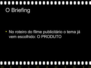 >> 0 >> 1 >> 2 >> 3 >> 4 >>
O Briefing
• No roteiro do filme publicitário o tema já
vem escolhido: O PRODUTO
 