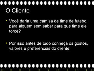 >> 0 >> 1 >> 2 >> 3 >> 4 >>
O Cliente
• Você daria uma camisa de time de futebol
para alguém sem saber para que time ele
torce?
• Por isso antes de tudo conheça os gostos,
valores e preferências do cliente.
 