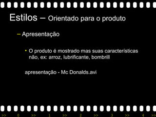 >> 0 >> 1 >> 2 >> 3 >> 4 >>
Estilos – Orientado para o produto
– Apresentação
• O produto é mostrado mas suas características
não, ex: arroz, lubrificante, bombrill
apresentação - Mc Donalds.avi
 