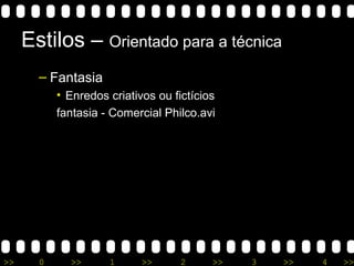 >> 0 >> 1 >> 2 >> 3 >> 4 >>
Estilos – Orientado para a técnica
– Fantasia
• Enredos criativos ou fictícios
fantasia - Comercial Philco.avi
 