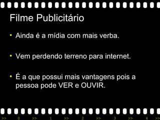 Filme Publicitário Ainda é a mídia com mais verba. Vem perdendo terreno para internet. É a que possui mais vantagens pois a pessoa pode VER e OUVIR. 