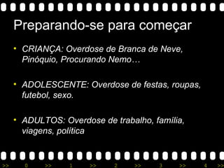Preparando-se para começar CRIANÇA: Overdose de Branca de Neve, Pinóquio, Procurando Nemo… ADOLESCENTE: Overdose de festas, roupas, futebol, sexo. ADULTOS: Overdose de trabalho, família, viagens, política 