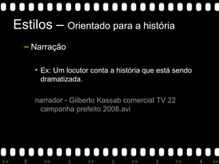 Estilos –  Orientado para a história Narração Ex: Um locutor conta a história que está sendo dramatizada. narrador  - Gilberto  Kassab   comercial  TV 22  campanha   prefeito  2008.avi 