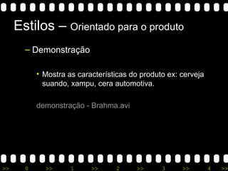 Estilos –  Orientado para o produto Demonstração Mostra as características do produto ex: cerveja suando, xampu, cera automotiva. demonstração  -  Brahma.avi 