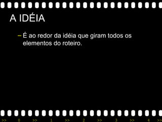 A IDÉIA É ao redor da idéia que giram todos os elementos do roteiro. 