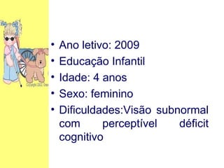 Ano letivo: 2009 Educação Infantil Idade: 4 anos Sexo: feminino Dificuldades:Visão subnormal com perceptível déficit cognitivo 