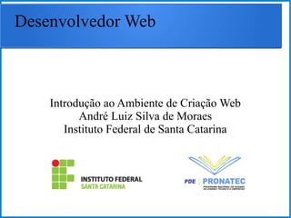 Desenvolvedor Web
Introdução ao Ambiente de Criação Web
André Luiz Silva de Moraes
Instituto Federal de Santa Catarina
 