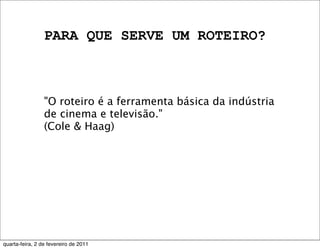 PARA QUE SERVE UM ROTEIRO?
"O roteiro é a ferramenta básica da indústria
de cinema e televisão."
(Cole & Haag)
quarta-feira, 2 de fevereiro de 2011
 