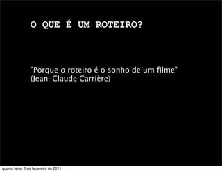 O QUE É UM ROTEIRO?
"Porque o roteiro é o sonho de um ﬁlme"
(Jean-Claude Carrière)
quarta-feira, 2 de fevereiro de 2011
 
