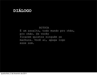 DIÁLOGO
BITUCA
É um assalto, todo mundo pro chão,
pro chão. Se vocês
ficarem quietos ninguém se
machuca. Você aí, apaga logo
esse som.
quarta-feira, 2 de fevereiro de 2011
 