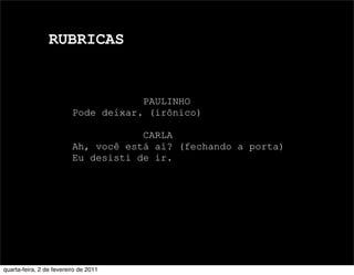 RUBRICAS
PAULINHO
Pode deixar. (irônico)
CARLA
Ah, você está aí? (fechando a porta)
Eu desisti de ir.
quarta-feira, 2 de fevereiro de 2011
 